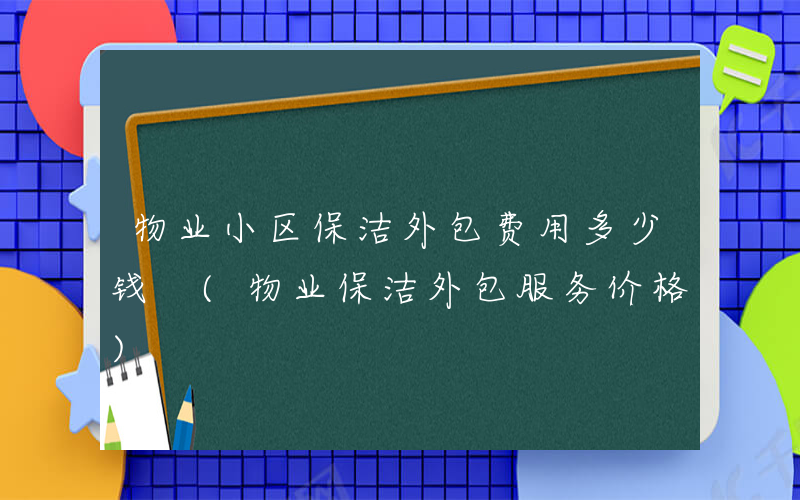 物业小区保洁外包费用多少钱 (物业保洁外包服务价格)